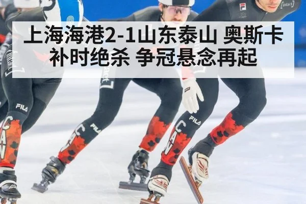 上海海港2-1山东泰山 奥斯卡补时绝杀 争冠悬念再起 | hth