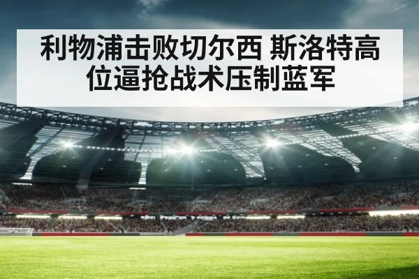 利物浦击败切尔西 斯洛特高位逼抢战术压制蓝军 | hth