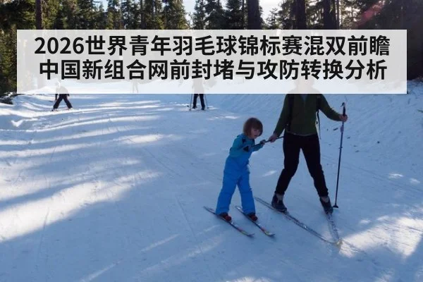 2026世界青年羽毛球锦标赛混双前瞻 中国新组合网前封堵与攻防转换分析 | hth