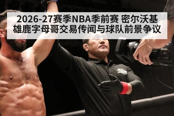 2026-27赛季NBA季前赛 密尔沃基雄鹿字母哥交易传闻与球队前景争议