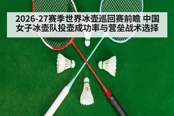 2026-27赛季世界冰壶巡回赛前瞻 中国女子冰壶队投壶成功率与营垒战术选择