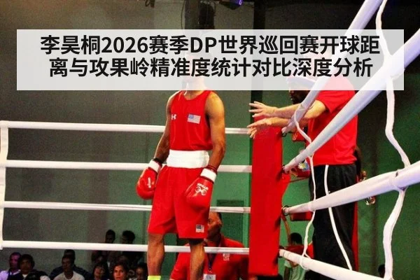 李昊桐2026赛季DP世界巡回赛开球距离与攻果岭精准度统计对比深度分析