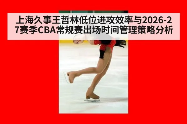 上海久事王哲林低位进攻效率与2026-27赛季CBA常规赛出场时间管理策略分析 | hth