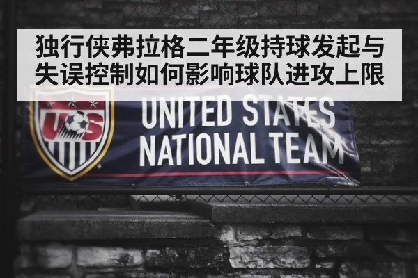 独行侠弗拉格二年级持球发起与失误控制如何影响球队进攻上限 | hth